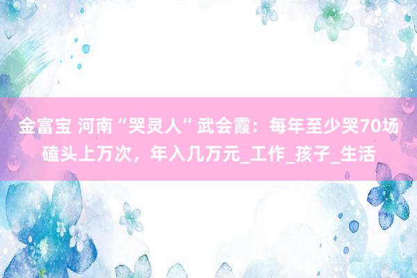 金富宝 河南“哭灵人”武会霞：每年至少哭70场磕头上万次，年入几万元_工作_孩子_生活
