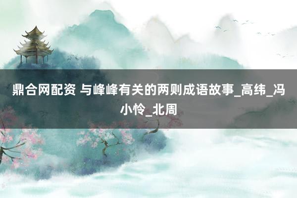 鼎合网配资 与峰峰有关的两则成语故事_高纬_冯小怜_北周