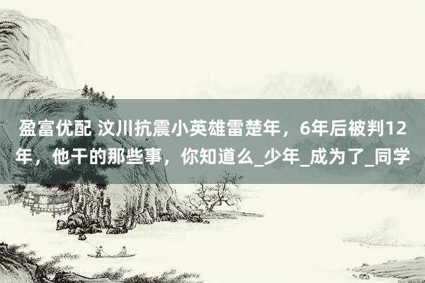 盈富优配 汶川抗震小英雄雷楚年，6年后被判12年，他干的那些事，你知道么_少年_成为了_同学