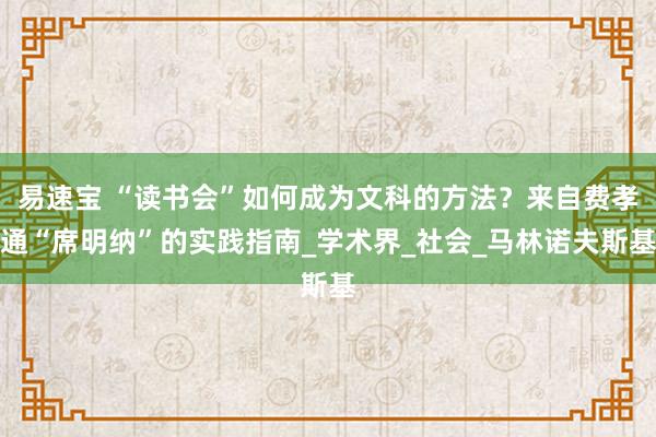 易速宝 “读书会”如何成为文科的方法？来自费孝通“席明纳”的实践指南_学术界_社会_马林诺夫斯基