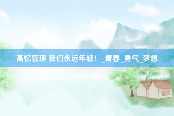 高忆管理 我们永远年轻！_青春_勇气_梦想