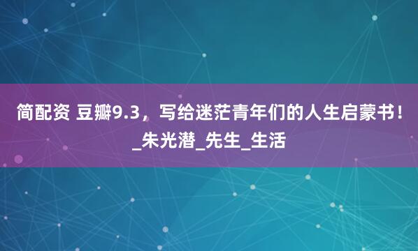 简配资 豆瓣9.3，写给迷茫青年们的人生启蒙书！_朱光潜_先生_生活