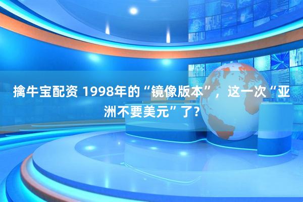 擒牛宝配资 1998年的“镜像版本”，这一次“亚洲不要美元”了？