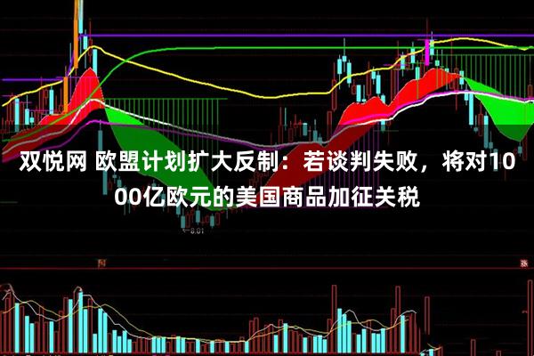 双悦网 欧盟计划扩大反制：若谈判失败，将对1000亿欧元的美国商品加征关税