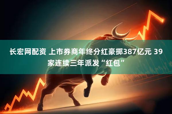 长宏网配资 上市券商年终分红豪掷387亿元 39家连续三年派发“红包”