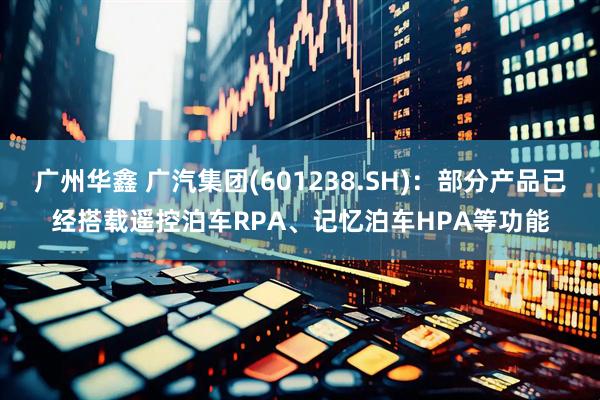 广州华鑫 广汽集团(601238.SH)：部分产品已经搭载遥控泊车RPA、记忆泊车HPA等功能
