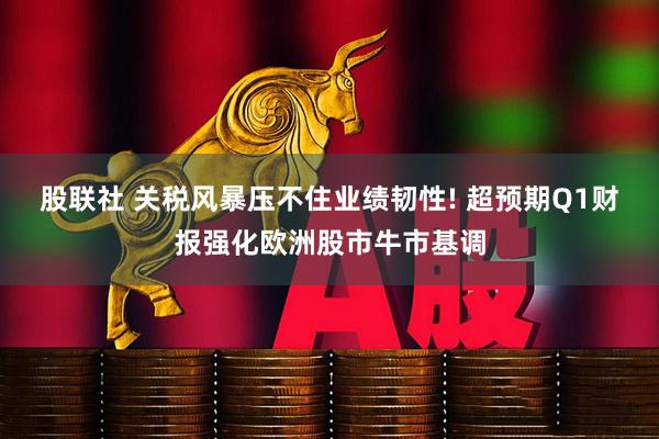 股联社 关税风暴压不住业绩韧性! 超预期Q1财报强化欧洲股市牛市基调