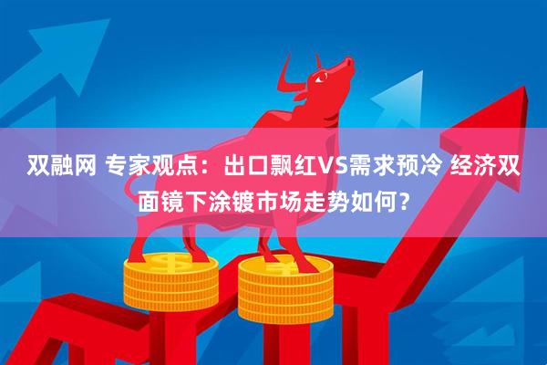 双融网 专家观点：出口飘红VS需求预冷 经济双面镜下涂镀市场走势如何？
