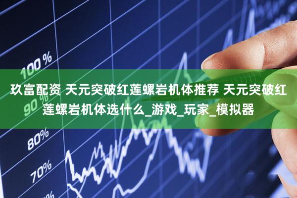 玖富配资 天元突破红莲螺岩机体推荐 天元突破红莲螺岩机体选什么_游戏_玩家_模拟器