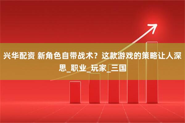 兴华配资 新角色自带战术？这款游戏的策略让人深思_职业_玩家_三国