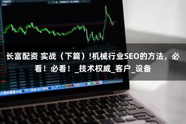 长富配资 实战（下篇）!机械行业SEO的方法，必看！必看！_技术权威_客户_设备