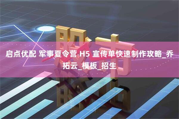 启点优配 军事夏令营 H5 宣传单快速制作攻略_乔拓云_模板_招生