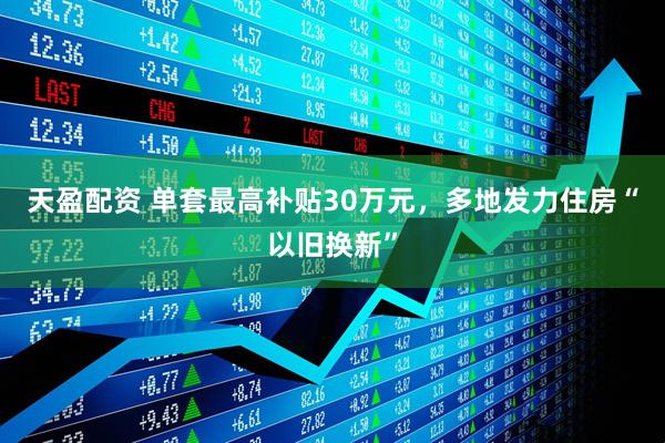 天盈配资 单套最高补贴30万元，多地发力住房“以旧换新”