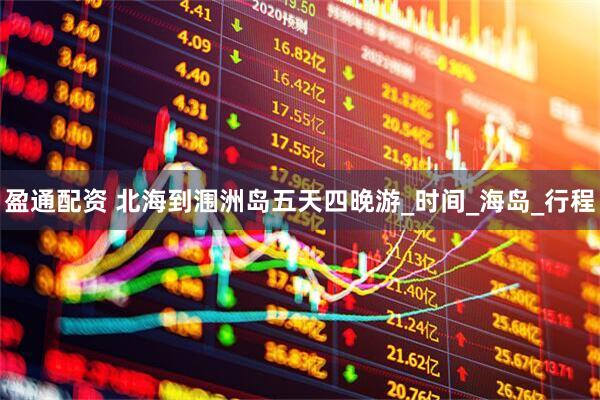 盈通配资 北海到涠洲岛五天四晚游_时间_海岛_行程
