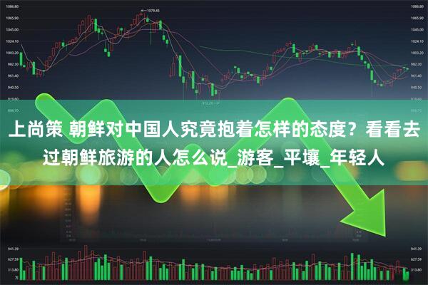 上尚策 朝鲜对中国人究竟抱着怎样的态度？看看去过朝鲜旅游的人怎么说_游客_平壤_年轻人