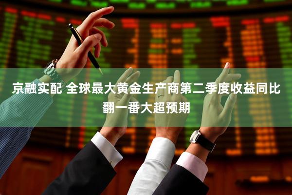 京融实配 全球最大黄金生产商第二季度收益同比翻一番大超预期