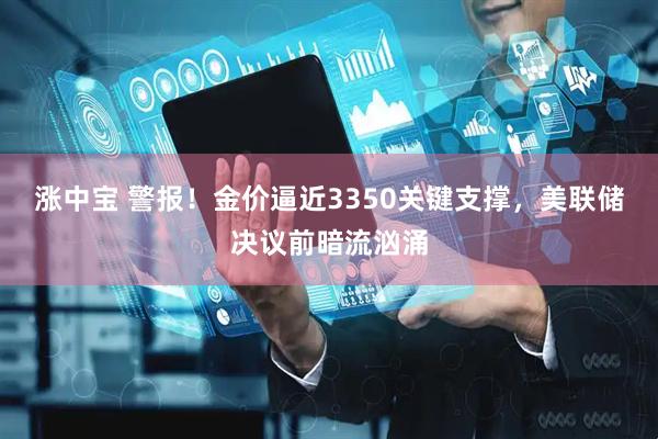 涨中宝 警报！金价逼近3350关键支撑，美联储决议前暗流汹涌