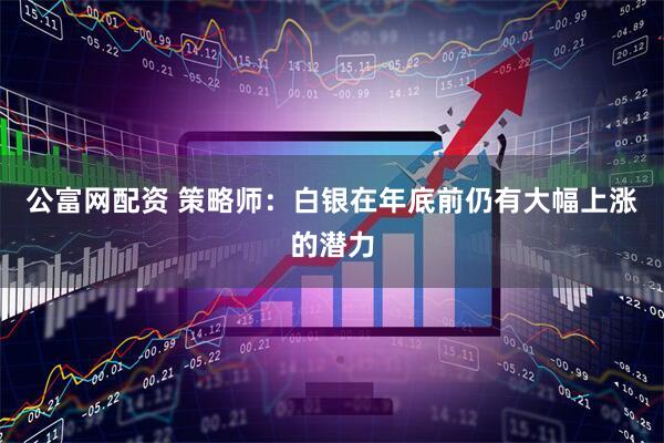 公富网配资 策略师：白银在年底前仍有大幅上涨的潜力