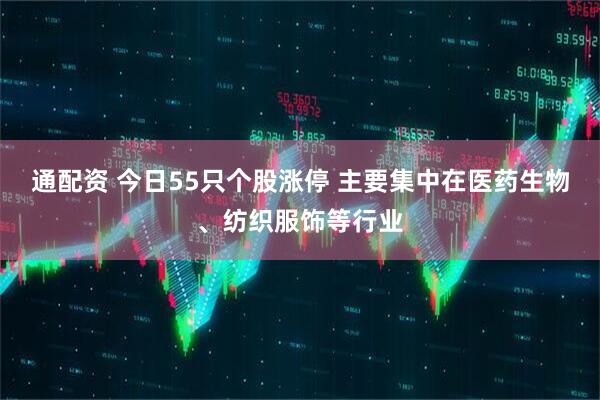 通配资 今日55只个股涨停 主要集中在医药生物、纺织服饰等行业