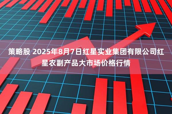 策略股 2025年8月7日红星实业集团有限公司红星农副产品大市场价格行情