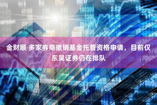 金财顺 多家券商撤销基金托管资格申请，目前仅东吴证券仍在排队