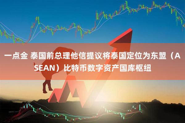 一点金 泰国前总理他信提议将泰国定位为东盟（ASEAN）比特币数字资产国库枢纽