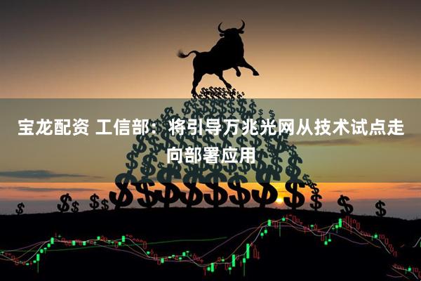 宝龙配资 工信部：将引导万兆光网从技术试点走向部署应用
