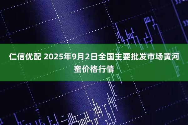 仁信优配 2025年9月2日全国主要批发市场黄河蜜价格行情