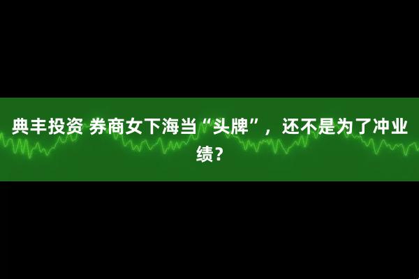 典丰投资 券商女下海当“头牌”，还不是为了冲业绩？