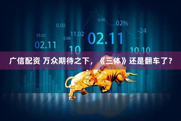 广信配资 万众期待之下，《三体》还是翻车了？