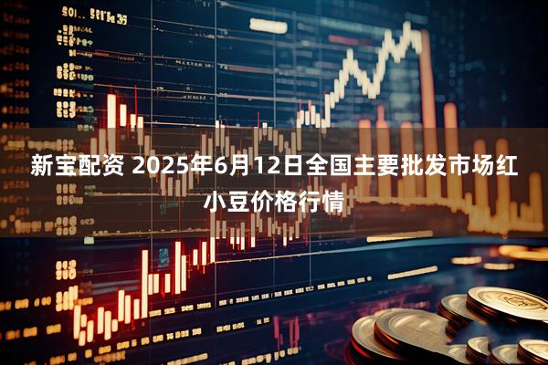 新宝配资 2025年6月12日全国主要批发市场红小豆价格行情