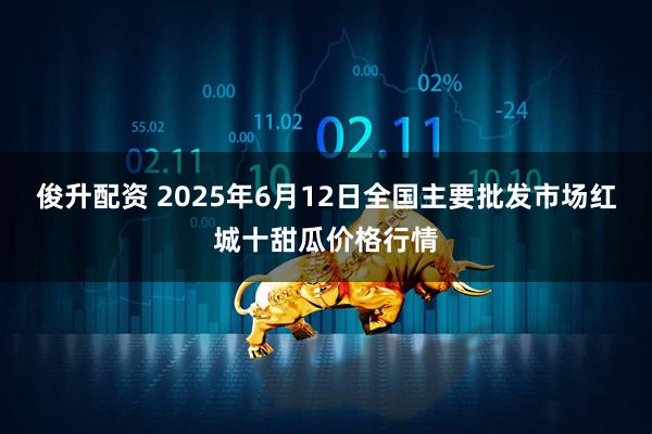 俊升配资 2025年6月12日全国主要批发市场红城十甜瓜价格行情