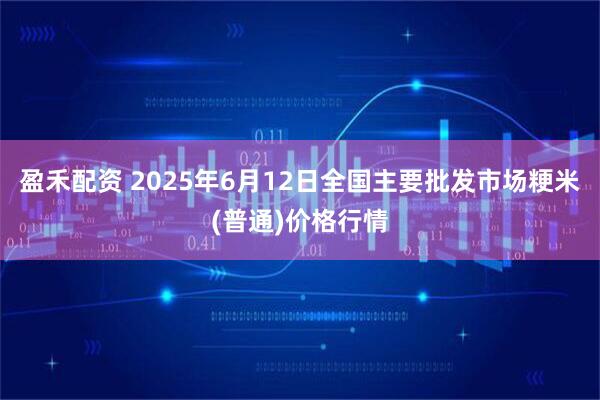 盈禾配资 2025年6月12日全国主要批发市场粳米(普通)价格行情