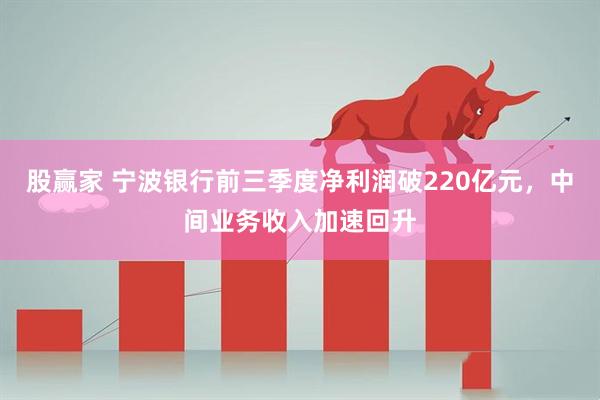股赢家 宁波银行前三季度净利润破220亿元，中间业务收入加速回升