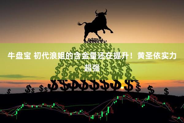 牛盘宝 初代浪姐的含金量还在提升！黄圣依实力超强