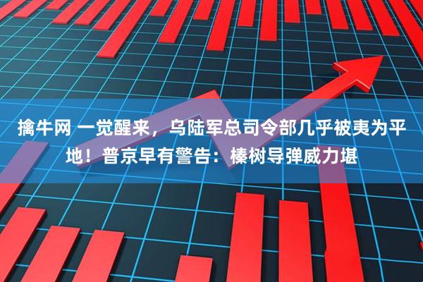 擒牛网 一觉醒来，乌陆军总司令部几乎被夷为平地！普京早有警告：榛树导弹威力堪