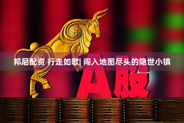 邦尼配资 行走如歌| 闯入地图尽头的隐世小镇