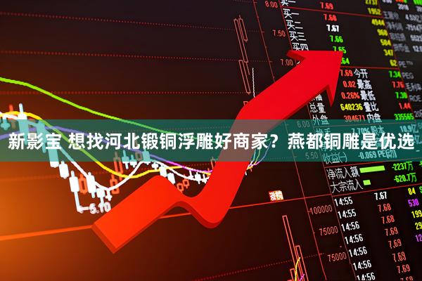 新影宝 想找河北锻铜浮雕好商家？燕都铜雕是优选