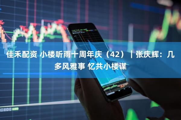 佳禾配资 小楼听雨十周年庆（42）｜张庆辉：几多风雅事 忆共小楼谋